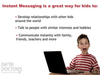 Develop relationships with other kids around the world  Talk to people with similar interests and hobbies  Communicate instantly with family, friends, teachers and more  