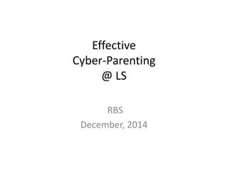 Effective 
Cyber-Parenting 
@ LS 
RBS 
December, 2014 
 