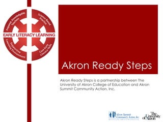 Akron Ready Steps Akron Ready Steps is a partnership between The University of Akron College of Education and Akron Summit Community Action, Inc. 