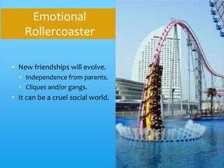 Emotional
    Rollercoaster

• New friendships will evolve.
  • Independence from parents.
  • Cliques and/or gangs.
• It can be a cruel social world.
 
