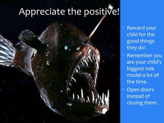 Appreciate the positive!
                            Reward your
                             child for the
                             good things
                             they do!
                            Remember you
                             are your child’s
                             biggest role
                             model a lot of
                             the time.
                            Open doors
                             instead of
                             closing them.
 