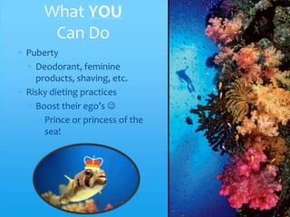 What YOU
     Can Do
Puberty
  Deodorant, feminine
  products, shaving, etc.
Risky dieting practices
  Boost their ego’s 
    Prince or princess of the
    sea!
 