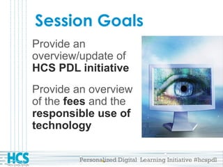 Personalized Digital Learning Initiative #hcspdl
Session Goals
Provide an
overview/update of
HCS PDL initiative
Provide an overview
of the fees and the
responsible use of
technology
 