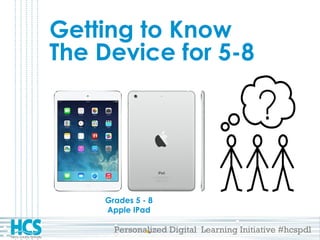 Personalized Digital Learning Initiative #hcspdl
Getting to Know
The Device for 5-8
Grades 5 - 8
Apple IPad
 