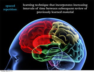 spaced
repetition:
learning technique that incorporates increasing
intervals of time between subsequent review of
previously learned material
Thursday, March 27, 14
 