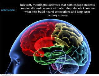 relevance:
Relevant, meaningful activities that both engage students
emotionally and connect with what they already know are
what help build neural connections and long-term
memory storage
Thursday, March 27, 14
 