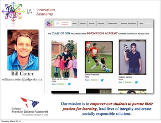 I Innovation
AcademyA
Our mission is to empower our students to pursue their
passion for learning, lead lives of integrity and create
socially responsible solutions.
Bill Cotter
william.cotter@asfg.edu.mx
Thursday, March 27, 14
 