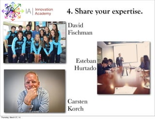 I Innovation
AcademyA 4. Share your expertise.
David
Fischman
Esteban
Hurtado
Carsten
Korch
Thursday, March 27, 14
 