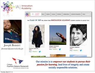 I Innovation
AcademyA
Our mission is to empower our students to pursue their
passion for learning, lead lives of integrity and create
socially responsible solutions.
Joseph Bonnici
jbonnici@amersol.edu.pe
Thursday, March 27, 14
 