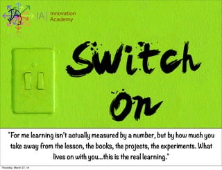 I Innovation
AcademyA
"For me learning isn’t actually measured by a number, but by how much you
take away from the lesson, the books, the projects, the experiments. What
lives on with you...this is the real learning."
Thursday, March 27, 14
 