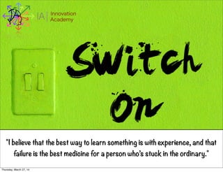 I Innovation
AcademyA
"I believe that the best way to learn something is with experience, and that
failure is the best medicine for a person who’s stuck in the ordinary."
Thursday, March 27, 14
 