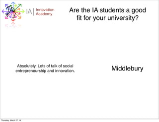 WHYI Innovation
AcademyA Are the IA students a good
ﬁt for your university?
Absolutely. Lots of talk of social
entrepreneurship and innovation. Middlebury
Thursday, March 27, 14
 