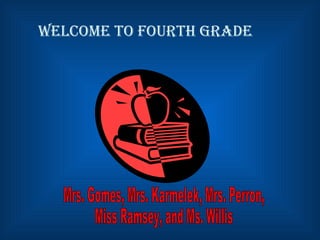 Welcome to Fourth Grade Mrs. Gomes, Mrs. Karmelek, Mrs. Perron,  Miss Ramsey, and Ms. Willis  