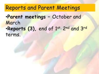 Reports and Parent Meetings 
•Parent meetings – October and 
March 
•Reports (3), end of 1st, 2nd and 3rd 
terms. 
 