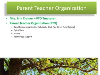 Parent Teacher Organization
• Mrs. Erin Cramer – PTO Treasurer
• Parent Teacher Organization (PTO)
– Fund Raising organization (Scholastic Book Fair, Direct Fund Raising)
– Spirit Wear
– Grants
– Technology Support
 