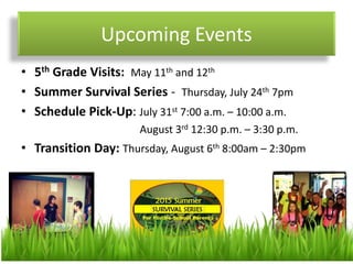 Upcoming Events
• 5th Grade Visits: May 11th and 12th
• Summer Survival Series - Thursday, July 24th 7pm
• Schedule Pick-Up: July 31st 7:00 a.m. – 10:00 a.m.
August 3rd 12:30 p.m. – 3:30 p.m.
• Transition Day: Thursday, August 6th 8:00am – 2:30pm
 