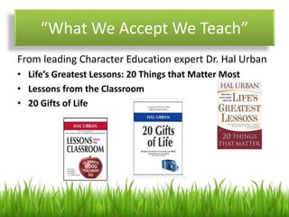 “What We Accept We Teach”
From leading Character Education expert Dr. Hal Urban
• Life’s Greatest Lessons: 20 Things that Matter Most
• Lessons from the Classroom
• 20 Gifts of Life
 