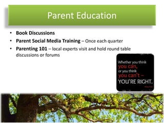 Parent Education
• Book Discussions
• Parent Social Media Training – Once each quarter
• Parenting 101 – local experts visit and hold round table
discussions or forums
 