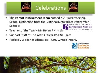 Celebrations
• The Parent Involvement Team earned a 2014 Partnership
School Distinction from the National Network of Partnership
Schools
• Teacher of the Year – Mr. Bryan Richards
• Support Staff of The Year- Officer Ron Neupert
• Peabody Leader in Education – Mrs. Lynne Finnerty
 