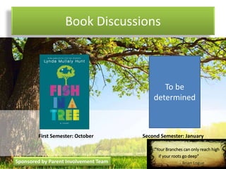 Book Discussions
“Your Branches can only reach high
if your roots go deep”
- Brian Logue
First Semester: October Second Semester: January
Sponsored by Parent Involvement Team
To be
determined
 