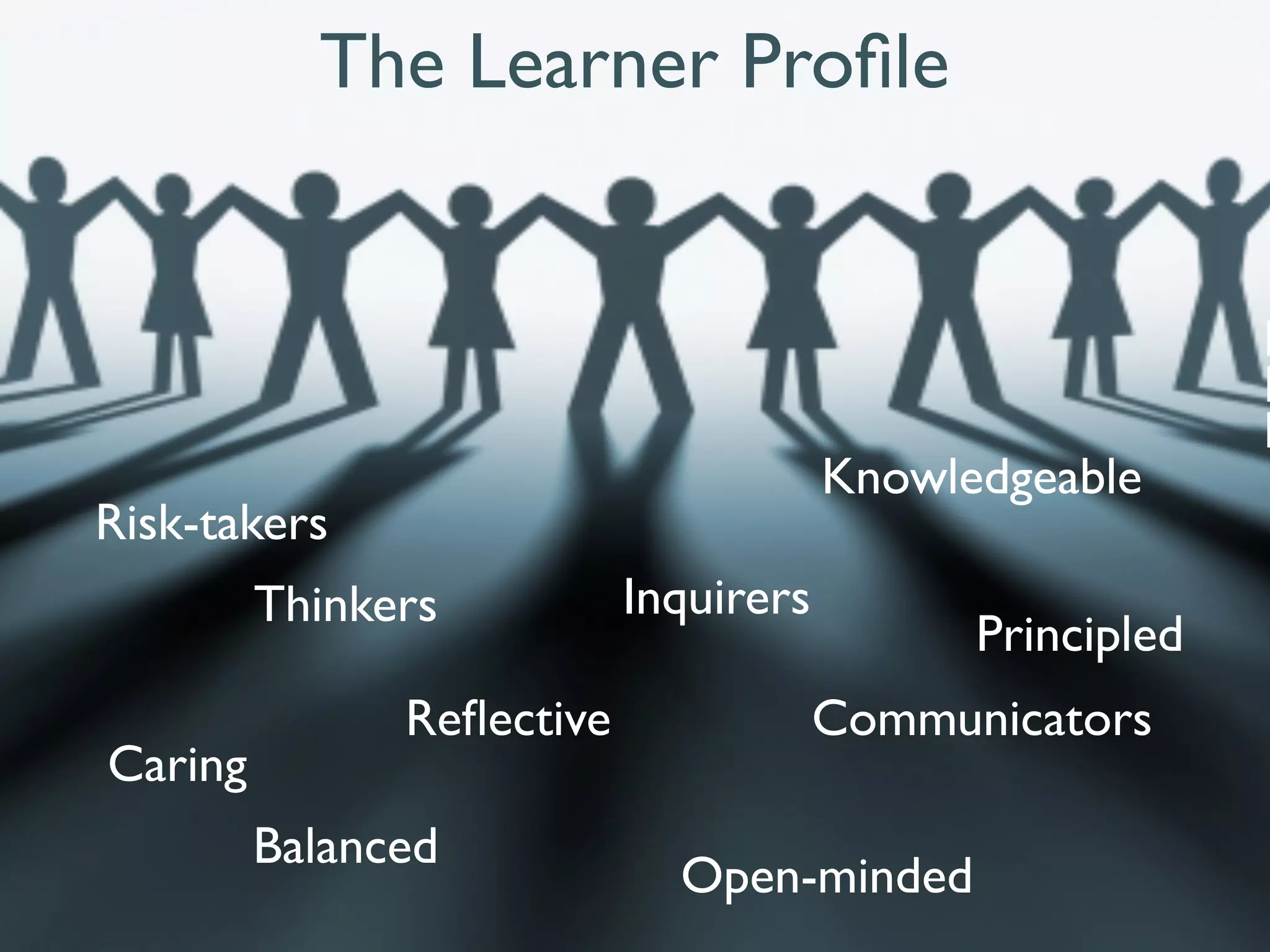 The Learner Proﬁle


                                                          R
                                                          R
                                                          R
                                       Knowledgeable
Risk-takers
         Thinkers          Inquirers
                                             Principled
               Reﬂective               Communicators
Caring
         Balanced
                             Open-minded
 