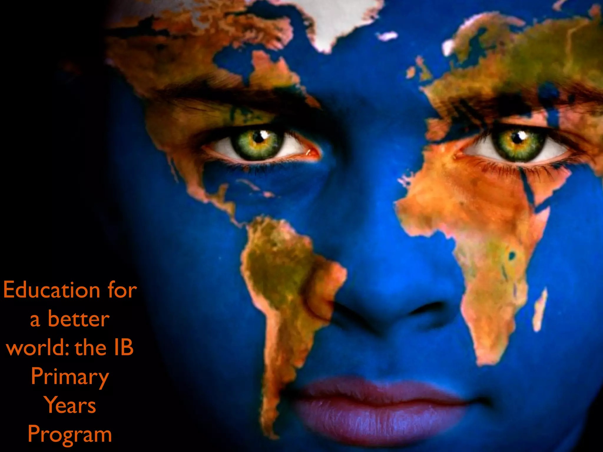 Education for
  a better
world: the IB
  Primary
   Years
  Program
 
