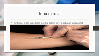 Intra dermal
• Medicines when introduced into the dermis layer is called as intradermal
injection.
 