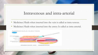 Intravenous and intra-arterial
• Medicines/fluids when inserted into the vein is called as intra-venous.
• Medicines/fluids when inserted into the artery Is called as intra-arterial.
 