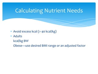 Avoid excess kcal (> 40 kcal/kg) Adults	kcal/kg BW	Obese—use desired BMI range or an adjusted factorCalculating Nutrient Needs