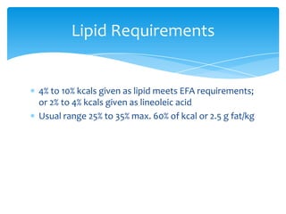 4% to 10% kcals given as lipid meets EFA requirements; or 2% to 4% kcals given as lineoleic acidUsual range 25% to 35% max. 60% of kcal or 2.5 g fat/kgLipid Requirements