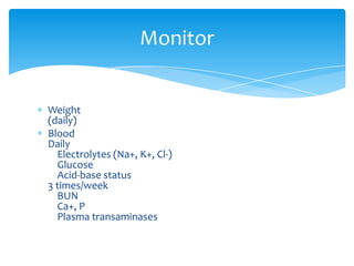 Weight(daily)BloodDaily    Electrolytes (Na+, K+, Cl-)    Glucose    Acid-base status3 times/week    BUNCa+, P    Plasma transaminasesMonitor