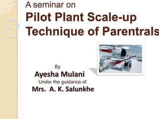 A seminar on
Pilot Plant Scale-up
Technique of Parentrals
By
Ayesha Mulani
Under the guidance of
Mrs. A. K. Salunkhe
 