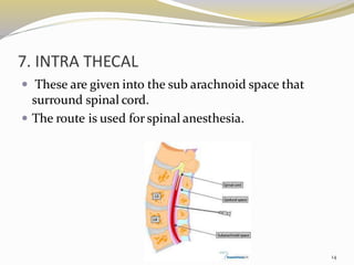 7. INTRA THECAL
 These are given into the sub arachnoid space that
surround spinal cord.
 The route is used for spinal anesthesia.
14
 