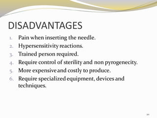 DISADVANTAGES
1. Pain when inserting the needle.
2. Hypersensitivityreactions.
3. Trained person required.
4. Require control of sterility and non pyrogenecity.
5. More expensiveand costly to produce.
6. Require specializedequipment, devices and
techniques.
20
 