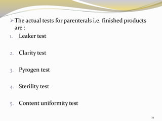➢The actual tests for parenterals i.e. finished products
are :
1. Leaker test
2. Clarity test
3. Pyrogen test
4. Sterility test
5. Content uniformity test
34
 