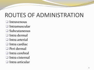 ROUTES OF ADMINISTRATION
❑ Intravenous
❑ Intramuscular
❑ Subcutaneous
❑ Intra dermal
❑ Intra arterial
❑ Intra cardiac
❑ Peri dermal
❑ Intra cerebral
❑ Intra cisternal
❑ Intra articular
6
 