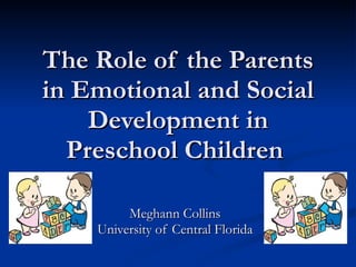 The Role of the Parents in Emotional and Social Development in Preschool Children  Meghann Collins University of Central Florida 