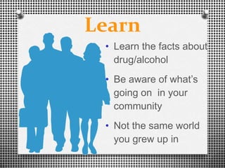 Learn
 • Learn the facts about
   drug/alcohol
 • Be aware of what’s
   going on in your
   community
 • Not the same world
   you grew up in
 