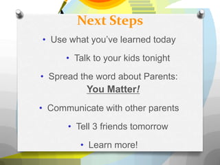 Next Steps
• Use what you’ve learned today

      • Talk to your kids tonight

• Spread the word about Parents:
           You Matter!
• Communicate with other parents

      • Tell 3 friends tomorrow

         • Learn more!
 