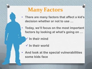 Many Factors
• There are many factors that affect a kid’s
  decision whether or not to use …

• Today, we’ll focus on the most important
  factors by looking at what’s going on …

   In their mind

   In their world

• And look at the special vulnerabilities
  some kids face
 