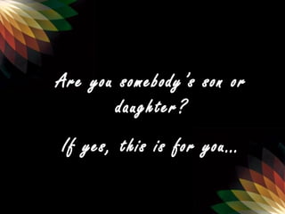 Are you somebody’s son or
daughter?
If yes, this is for you…
 