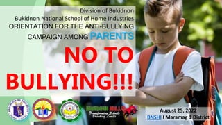 Division of Bukidnon
Bukidnon National School of Home Industries
ORIENTATION FOR THE ANTI-BULLYING
CAMPAIGN AMONG PARENTS
NO TO
BULLYING!!!
August 25, 2022
BNSHI I Maramag 1 District
 