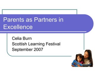 Parents as Partners in
Excellence
   Celia Burn
   Scottish Learning Festival
   September 2007
