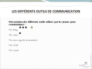 Présentation des différents outils utilisés par les jeunes pour communiquer :  Le blog  Le chat La messagerie instantanée  La VoiP L’e-mail 