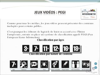 Comme pour tous les médias, les jeux vidéos peuvent présenter des contenus inadaptés pour certains publics.  C’est pourquoi les éditeurs de logiciels de loisir en accord avec l’Union Européenne, ont mis en place un système de classification appelé PEGI (Pan European Game Information) Classification par âges Classification par nature de contenu 