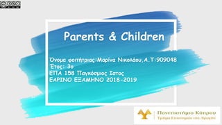 Parents & Children
Όνομα φοιτήτριας:Μαρίνα Νικολάου,Α.Τ:909048
Έτος: 3ο
ΕΠΑ 158 Παγκόσμιος Ιστος
ΕΑΡΙΝΟ ΕΞΑΜΗΝΟ 2018-2019
 