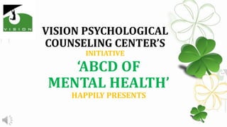 VISION PSYCHOLOGICAL
COUNSELING CENTER’S
INITIATIVE
‘ABCD OF
MENTAL HEALTH’
HAPPILY PRESENTS
 