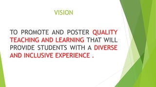 VISION
TO PROMOTE AND POSTER QUALITY
TEACHING AND LEARNING THAT WILL
PROVIDE STUDENTS WITH A DIVERSE
AND INCLUSIVE EXPERIENCE .
 
