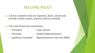 BULLYING POLICY
► 3.Every incidents shall be reported, dealt, solved and
provide written report, parents shall be notified.
► The child Protection Committee
> President > class adviser
> Principal . Student Representative
> guidance Counselor >Representative from the DSWD
 