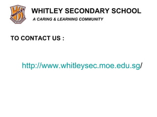 TO CONTACT US : http:// www.whitleysec.moe.edu.sg /   